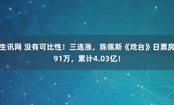 生讯网 没有可比性！三连涨，陈佩斯《戏台》日票房91万，累计4.03亿！
