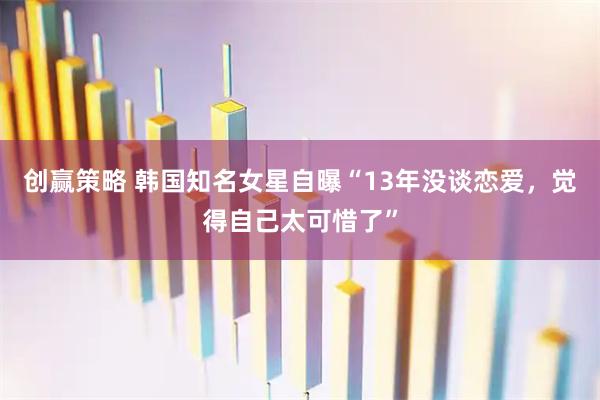 创赢策略 韩国知名女星自曝“13年没谈恋爱，觉得自己太可惜了”