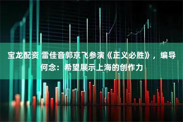 宝龙配资 雷佳音郭京飞参演《正义必胜》，编导何念：希望展示上海的创作力