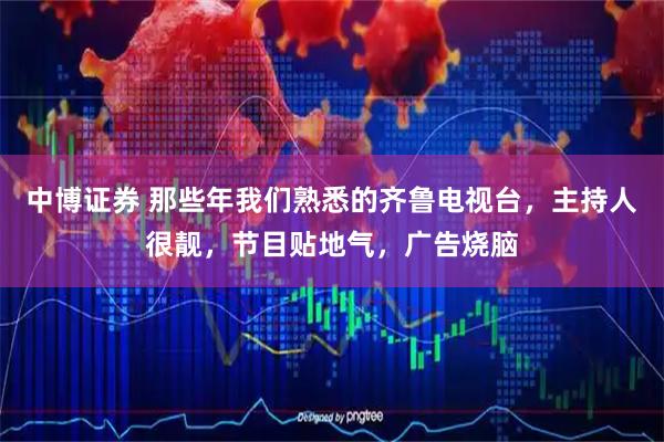 中博证券 那些年我们熟悉的齐鲁电视台，主持人很靓，节目贴地气，广告烧脑