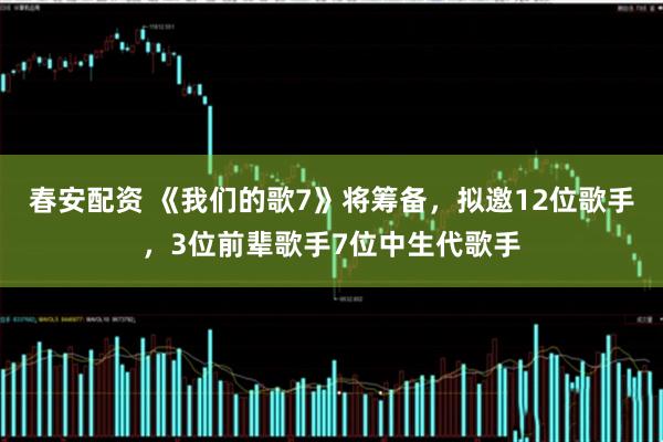 春安配资 《我们的歌7》将筹备，拟邀12位歌手，3位前辈歌手7位中生代歌手
