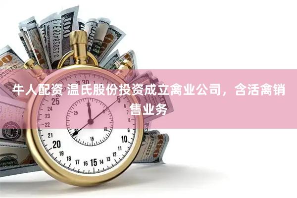 牛人配资 温氏股份投资成立禽业公司，含活禽销售业务
