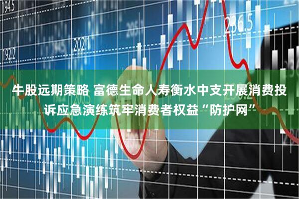 牛股远期策略 富德生命人寿衡水中支开展消费投诉应急演练筑牢消费者权益“防护网”