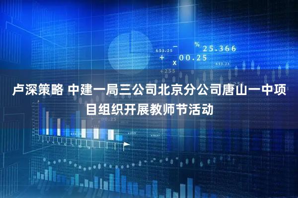 卢深策略 中建一局三公司北京分公司唐山一中项目组织开展教师节活动