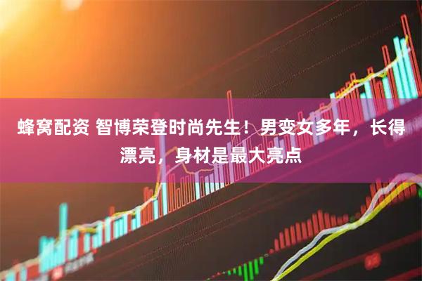 蜂窝配资 智博荣登时尚先生！男变女多年，长得漂亮，身材是最大亮点