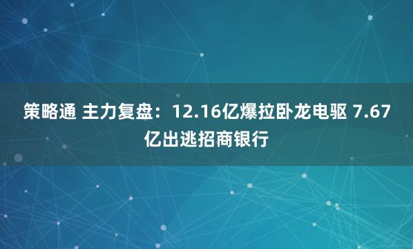 策略通 主力复盘：12.16亿爆拉卧龙电驱 7.67亿出逃招商银行