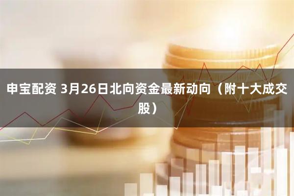 申宝配资 3月26日北向资金最新动向（附十大成交股）