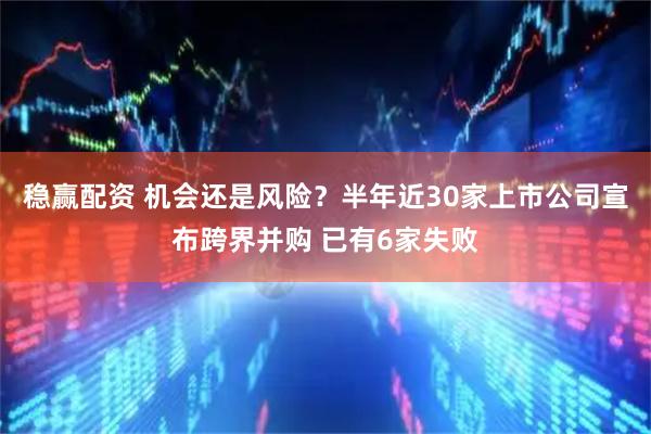 稳赢配资 机会还是风险？半年近30家上市公司宣布跨界并购 已有6家失败