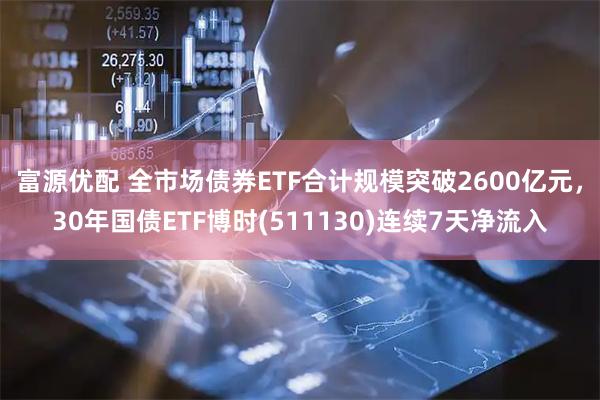 富源优配 全市场债券ETF合计规模突破2600亿元，30年国债ETF博时(511130)连续7天净流入