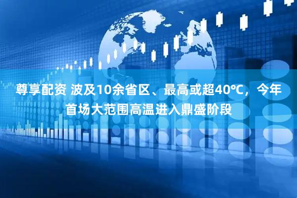 尊享配资 波及10余省区、最高或超40℃，今年首场大范围高温进入鼎盛阶段