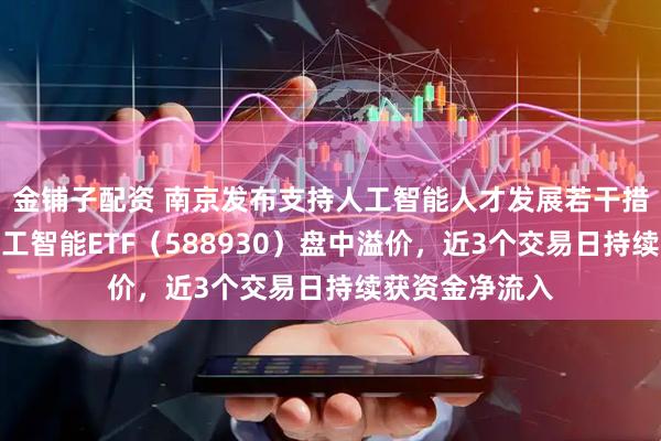 金铺子配资 南京发布支持人工智能人才发展若干措施，科创板人工智能ETF（588930）盘中溢价，近3个交易日持续获资金净流入