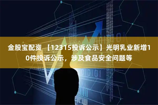 金股宝配资 【12315投诉公示】光明乳业新增10件投诉公示，涉及食品安全问题等