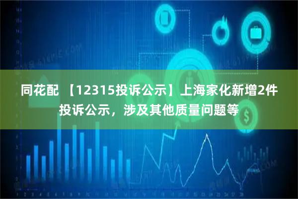同花配 【12315投诉公示】上海家化新增2件投诉公示，涉及其他质量问题等