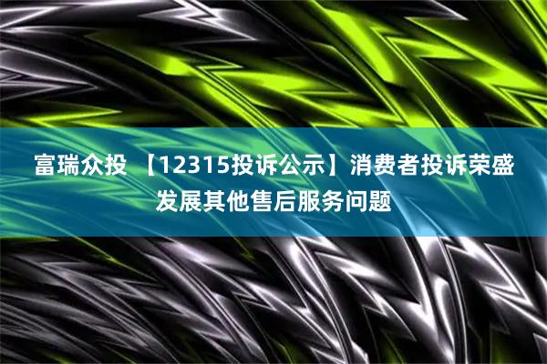 富瑞众投 【12315投诉公示】消费者投诉荣盛发展其他售后服务问题