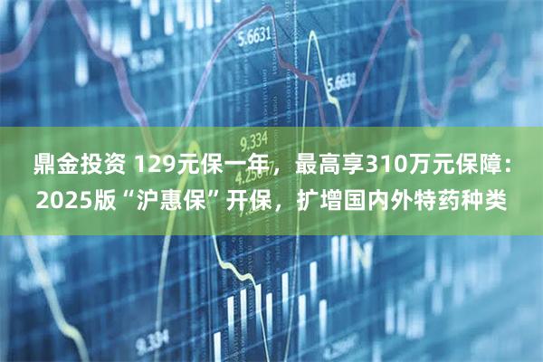 鼎金投资 129元保一年，最高享310万元保障：2025版“沪惠保”开保，扩增国内外特药种类