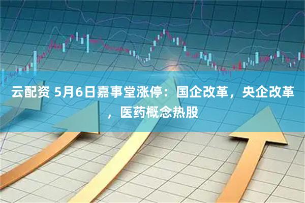 云配资 5月6日嘉事堂涨停：国企改革，央企改革，医药概念热股