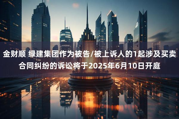 金财顺 绿建集团作为被告/被上诉人的1起涉及买卖合同纠纷的诉讼将于2025年6月10日开庭