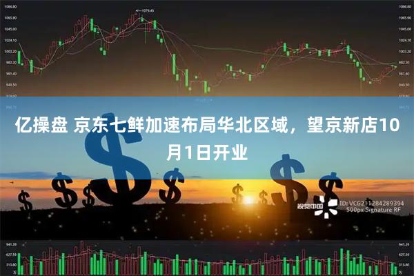 亿操盘 京东七鲜加速布局华北区域，望京新店10月1日开业