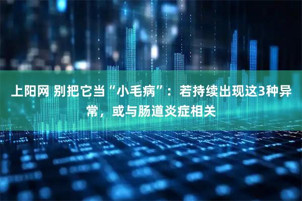上阳网 别把它当“小毛病”：若持续出现这3种异常，或与肠道炎症相关