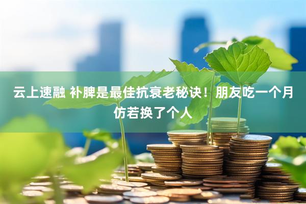 云上速融 补脾是最佳抗衰老秘诀！朋友吃一个月仿若换了个人