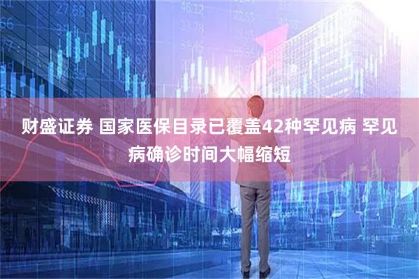 财盛证券 国家医保目录已覆盖42种罕见病 罕见病确诊时间大幅缩短