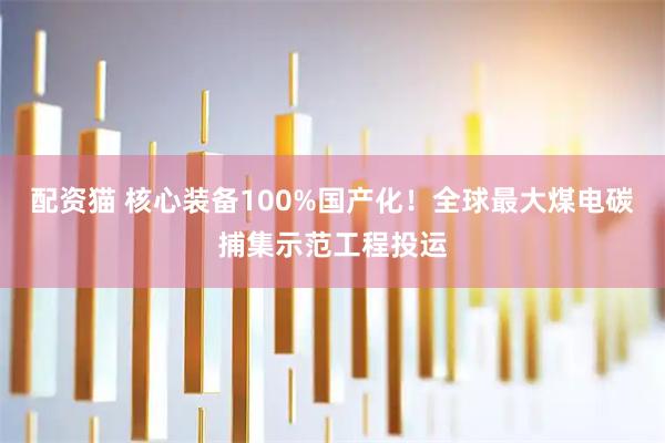 配资猫 核心装备100%国产化！全球最大煤电碳捕集示范工程投运