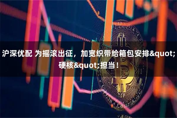 沪深优配 为摇滚出征，加宽织带给箱包安排"硬核"担当！