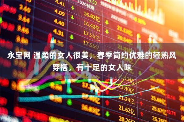 永宝网 温柔的女人很美，春季简约优雅的轻熟风穿搭，有十足的女人味