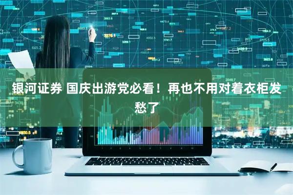 银河证券 国庆出游党必看！再也不用对着衣柜发愁了