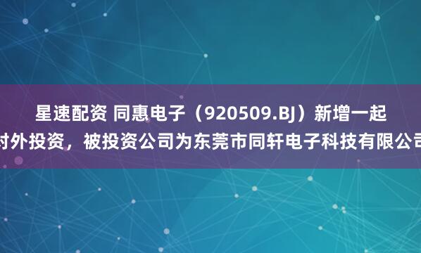星速配资 同惠电子（920509.BJ）新增一起对外投资，被投资公司为东莞市同轩电子科技有限公司