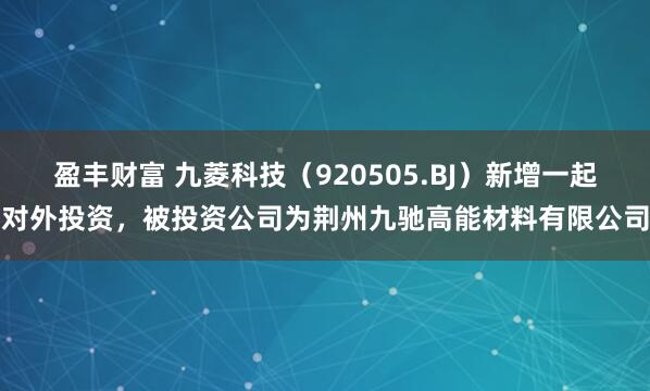 盈丰财富 九菱科技（920505.BJ）新增一起对外投资，被投资公司为荆州九驰高能材料有限公司
