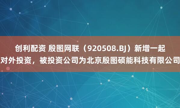 创利配资 殷图网联（920508.BJ）新增一起对外投资，被投资公司为北京殷图硕能科技有限公司