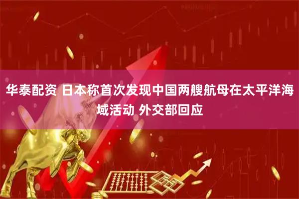 华泰配资 日本称首次发现中国两艘航母在太平洋海域活动 外交部回应