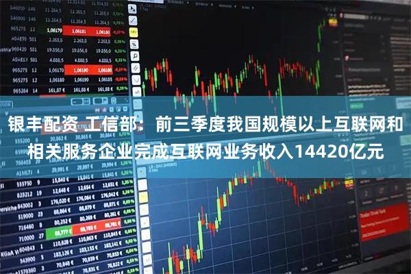 银丰配资 工信部：前三季度我国规模以上互联网和相关服务企业完成互联网业务收入14420亿元