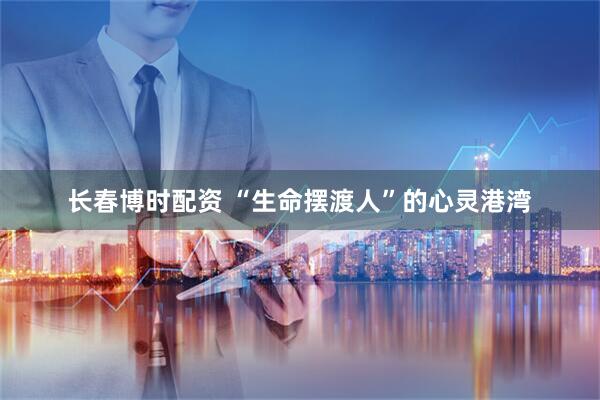 长春博时配资 “生命摆渡人”的心灵港湾