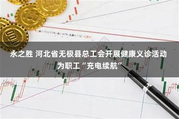 永之胜 河北省无极县总工会开展健康义诊活动 为职工“充电续航”
