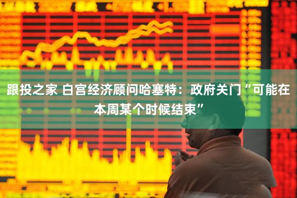 跟投之家 白宫经济顾问哈塞特：政府关门“可能在本周某个时候结束”