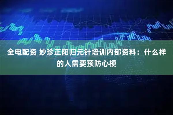 全电配资 妙珍正阳归元针培训内部资料：什么样的人需要预防心梗