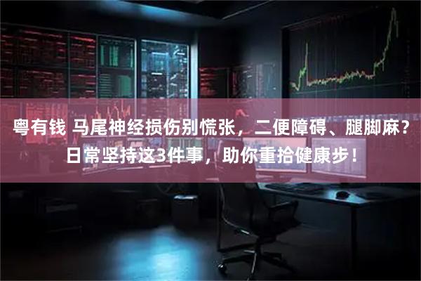 粤有钱 马尾神经损伤别慌张，二便障碍、腿脚麻？日常坚持这3件事，助你重拾健康步！