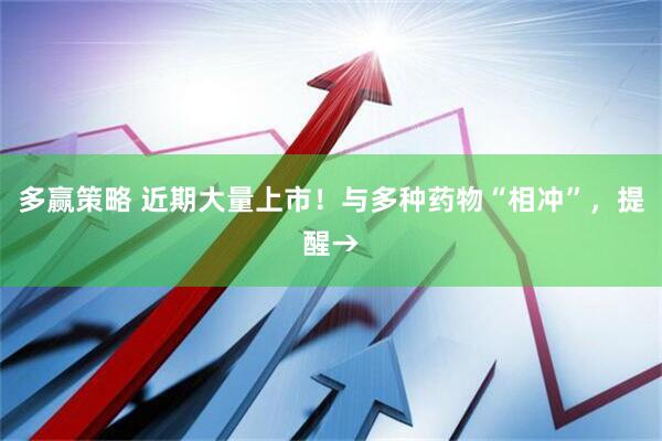 多赢策略 近期大量上市！与多种药物“相冲”，提醒→