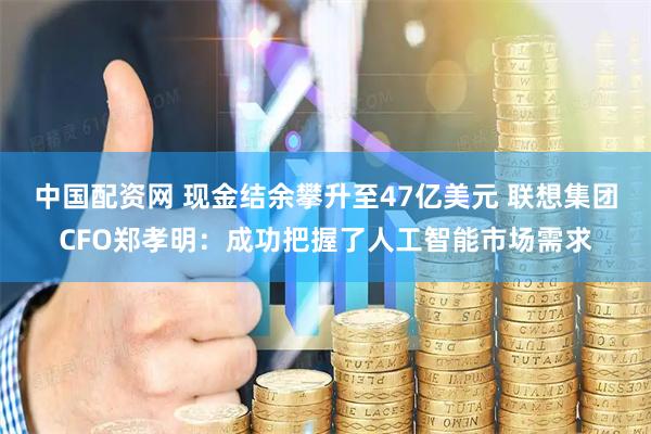 中国配资网 现金结余攀升至47亿美元 联想集团CFO郑孝明：成功把握了人工智能市场需求