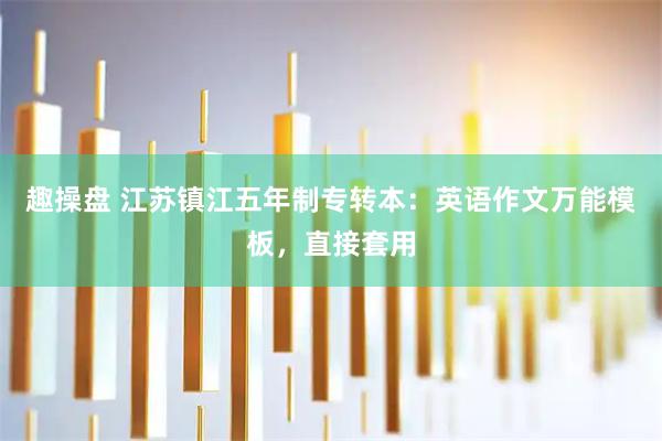 趣操盘 江苏镇江五年制专转本：英语作文万能模板，直接套用