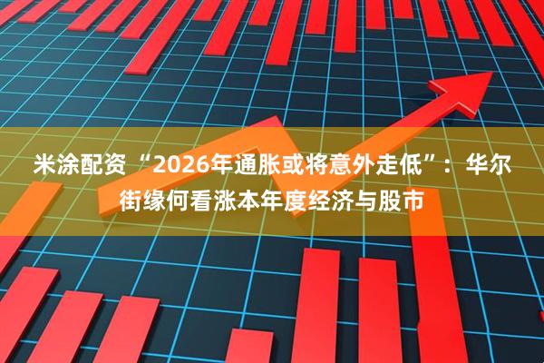 米涂配资 “2026年通胀或将意外走低”：华尔街缘何看涨本年度经济与股市