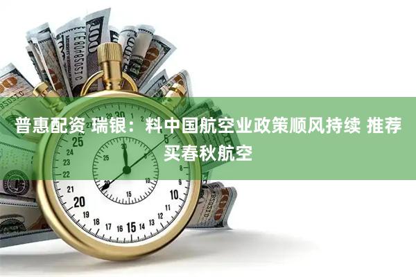 普惠配资 瑞银：料中国航空业政策顺风持续 推荐买春秋航空