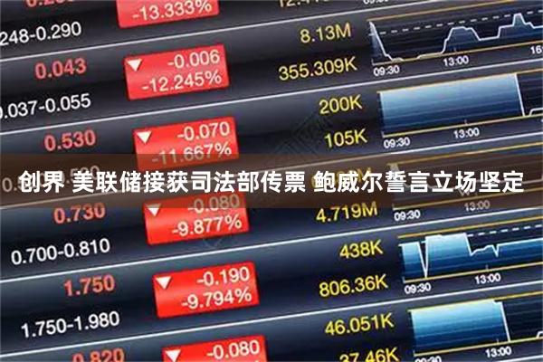 创界 美联储接获司法部传票 鲍威尔誓言立场坚定