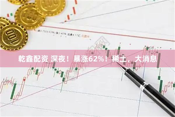 乾鑫配资 深夜！暴涨62%！稀土，大消息