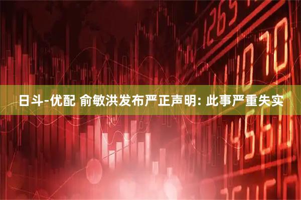 日斗-优配 俞敏洪发布严正声明: 此事严重失实