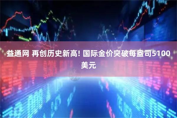 益通网 再创历史新高! 国际金价突破每盎司5100美元