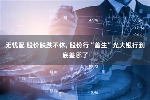 无忧配 股价跌跌不休, 股份行“差生”光大银行到底差哪了