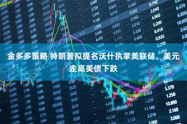 金多多策略 特朗普拟提名沃什执掌美联储，美元走高美债下跌